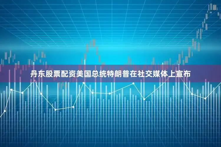 丹东股票配资美国总统特朗普在社交媒体上宣布