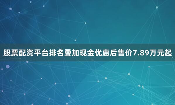 股票配资平台排名叠加现金优惠后售价7.89万元起