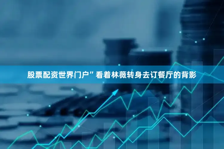 股票配资世界门户”看着林薇转身去订餐厅的背影